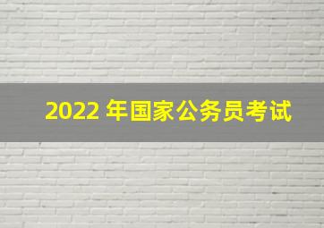 2022 年国家公务员考试